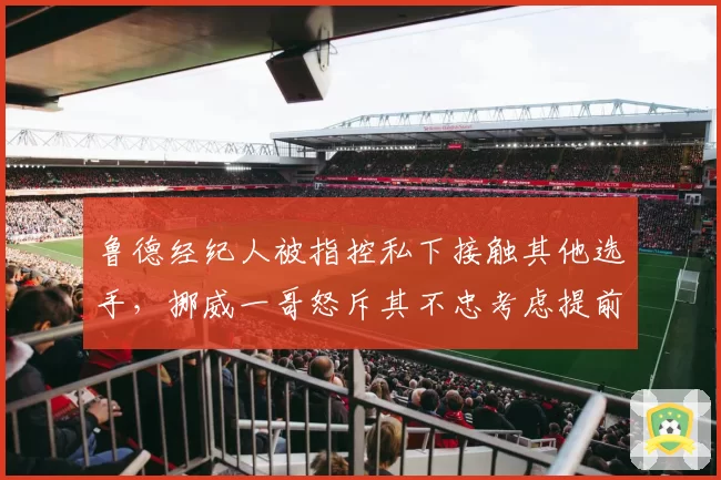 鲁德经纪人被指控私下接触其他选手，挪威一哥怒斥其不忠考虑提前解约