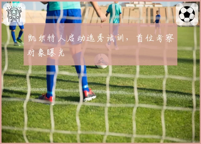 凯尔特人启动选秀试训，首位考察对象曝光