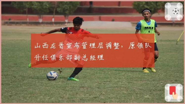 山西龙晋宣布管理层调整,原领队升任俱乐部副总经理