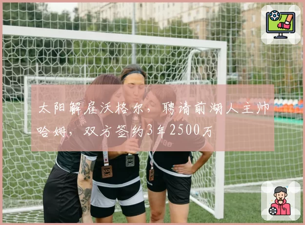 太阳解雇沃格尔,聘请前湖人主帅哈姆,双方签约3年2500万