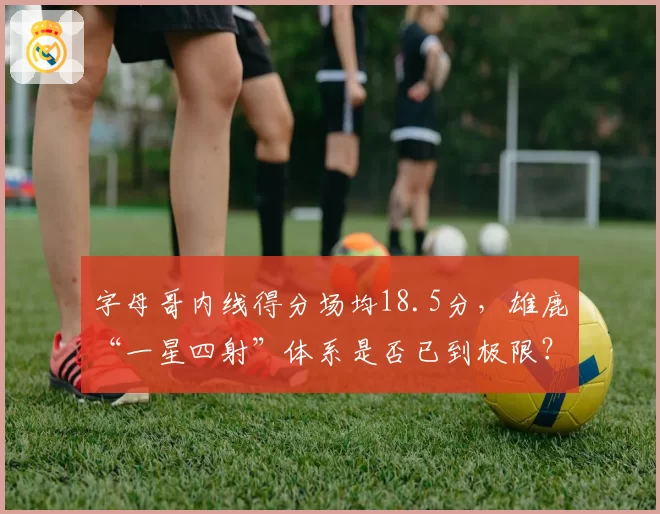 字母哥内线得分场均18.5分，雄鹿“一星四射”体系是否已到极限？