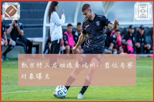 凯尔特人启动选秀试训，首位考察对象曝光