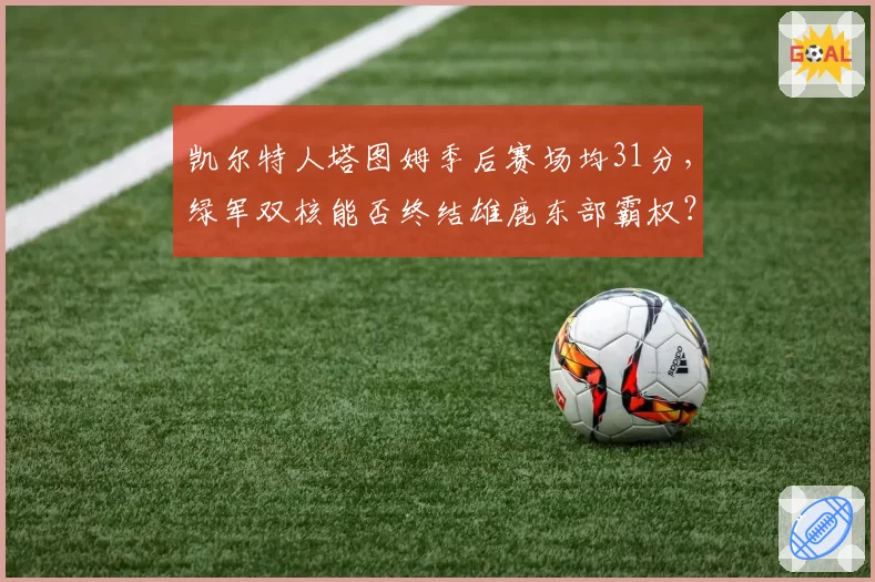 凯尔特人塔图姆季后赛场均31分，绿军双核能否终结雄鹿东部霸权？