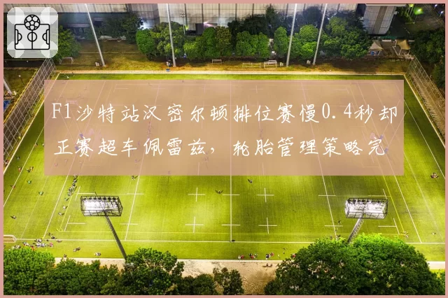 F1沙特站汉密尔顿排位赛慢0.4秒却正赛超车佩雷兹，轮胎管理策略完胜
