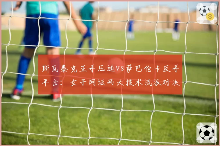 斯瓦泰克正手压迫vs萨巴伦卡反手平击：女子网坛两大技术流派对决