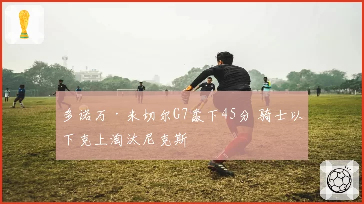 多诺万·米切尔G7轰下45分 骑士以下克上淘汰尼克斯