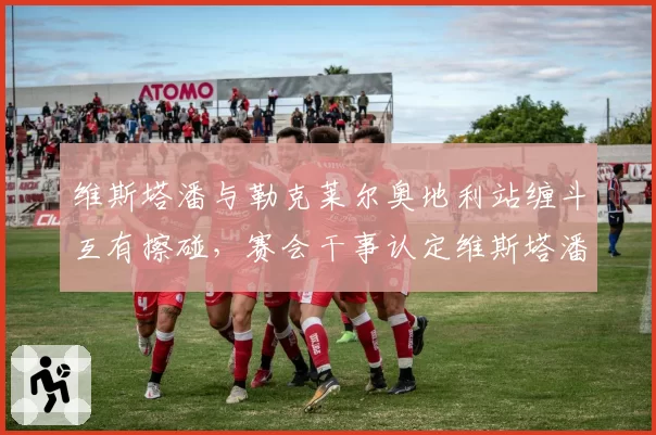维斯塔潘与勒克莱尔奥地利站缠斗互有擦碰，赛会干事认定维斯塔潘全责引争议