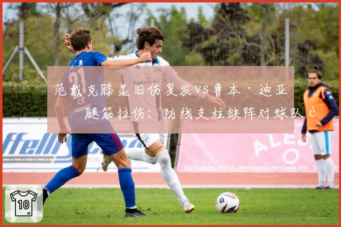 范戴克膝盖旧伤复发vs鲁本·迪亚斯腿筋拉伤：防线支柱缺阵对球队防守数据影响
