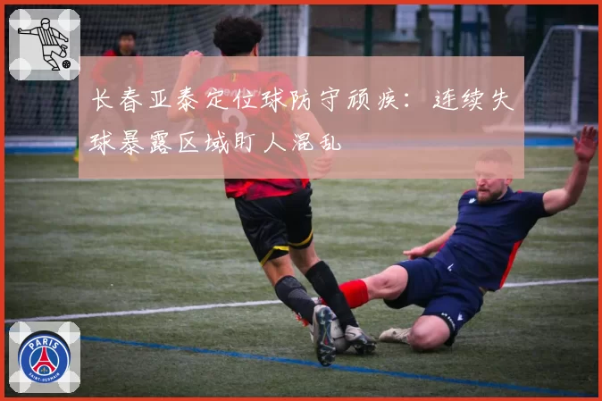 长春亚泰定位球防守顽疾:连续失球暴露区域盯人混乱