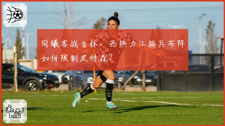 同曦客战吉林，西热力江排兵布阵如何限制皮特森？