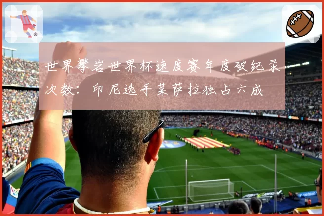 世界攀岩世界杯速度赛年度破纪录次数:印尼选手莱萨拉独占六成