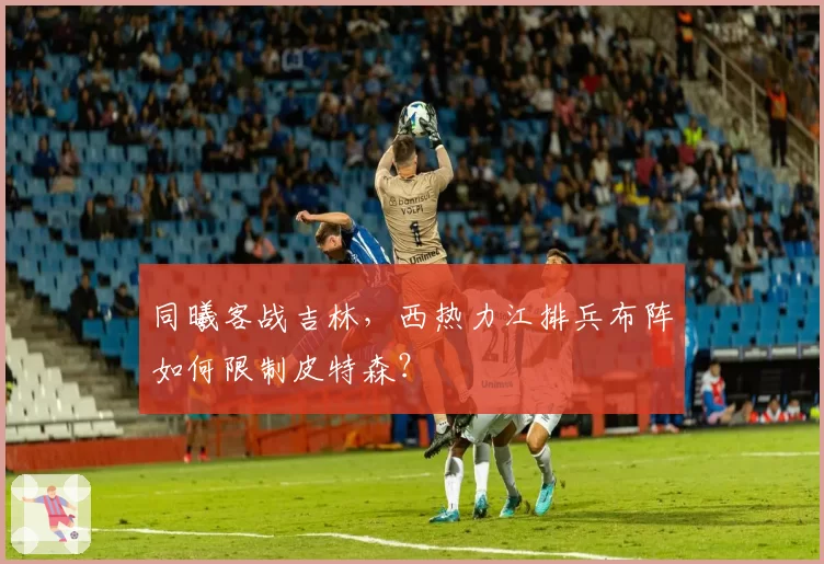 同曦客战吉林，西热力江排兵布阵如何限制皮特森？