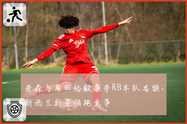 劳森与角田裕毅争夺RB车队名额,新西兰新星领跑竞争
