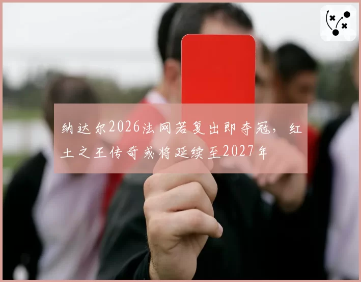 纳达尔2026法网若复出即夺冠，红土之王传奇或将延续至2027年