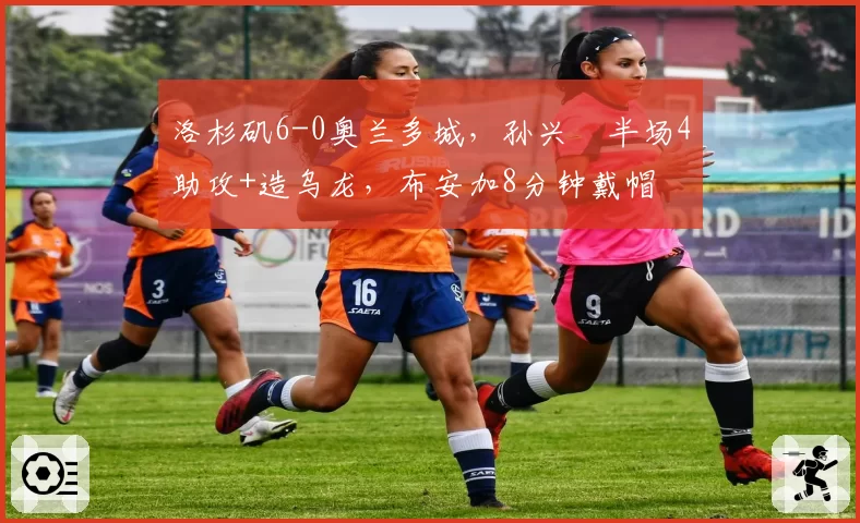 洛杉矶6-0奥兰多城，孙兴慜半场4助攻+造乌龙，布安加8分钟戴帽