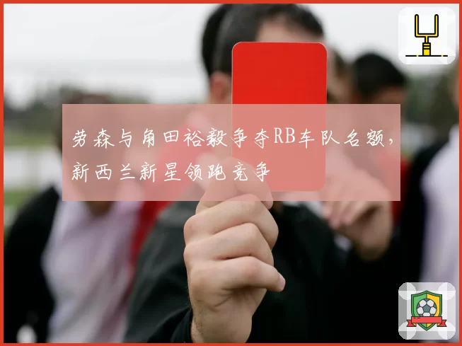 劳森与角田裕毅争夺RB车队名额,新西兰新星领跑竞争