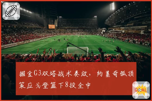 掘金G3双塔战术奏效，约基奇弧顶策应戈登篮下8投全中