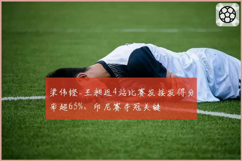 梁伟铿_王昶近4站比赛发接发得分率超65%,印尼赛夺冠关键