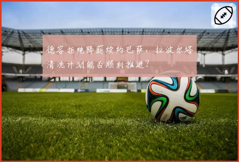 德容拒绝降薪续约巴萨，拉波尔塔清洗计划能否顺利推进？