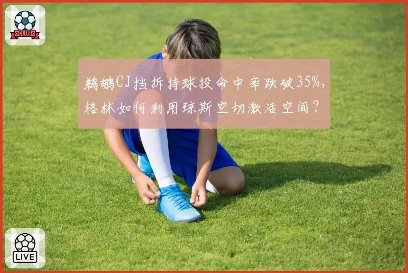 鹈鹕CJ挡拆持球投命中率跌破35%，格林如何利用琼斯空切激活空间？