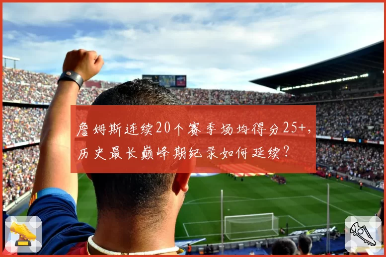 詹姆斯连续20个赛季场均得分25+，历史最长巅峰期纪录如何延续？
