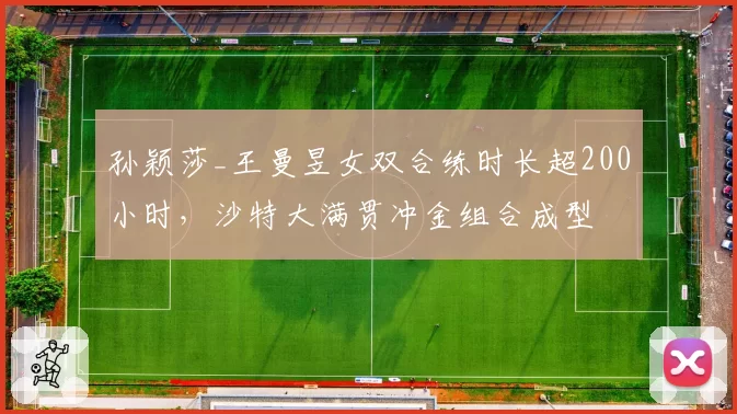 孙颖莎_王曼昱女双合练时长超200小时，沙特大满贯冲金组合成型