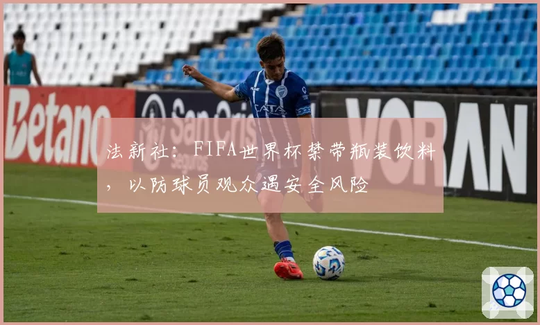 法新社：FIFA世界杯禁带瓶装饮料，以防球员观众遇安全风险