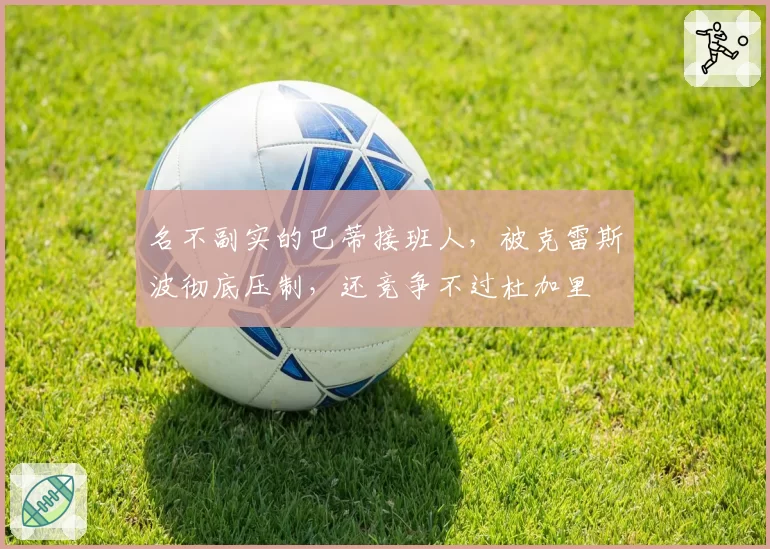 名不副实的巴蒂接班人，被克雷斯波彻底压制，还竞争不过杜加里