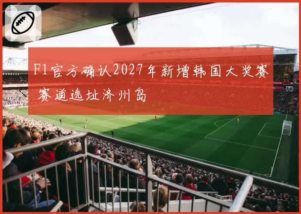F1官方确认2027年新增韩国大奖赛 赛道选址济州岛