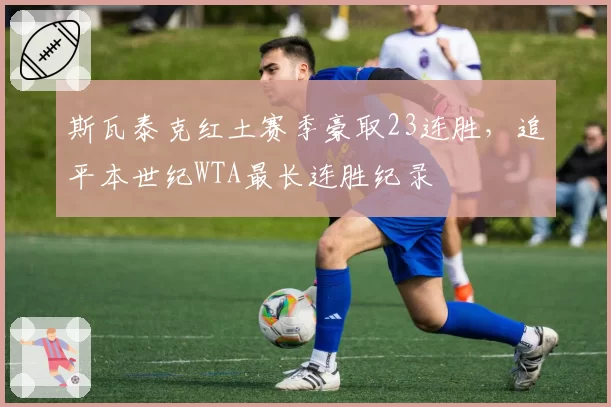 斯瓦泰克红土赛季豪取23连胜,追平本世纪WTA最长连胜纪录