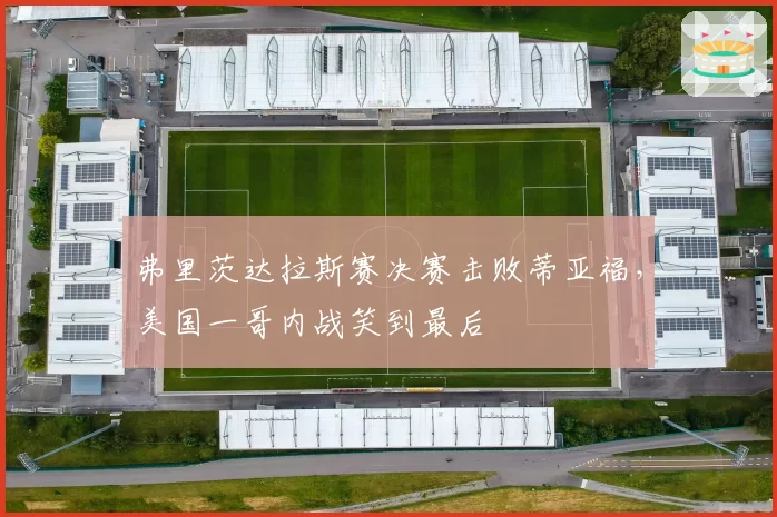 弗里茨达拉斯赛决赛击败蒂亚福,美国一哥内战笑到最后
