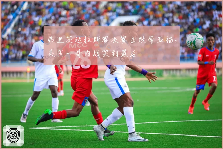 弗里茨达拉斯赛决赛击败蒂亚福,美国一哥内战笑到最后