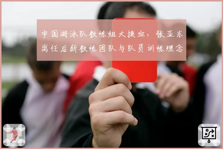 中国游泳队教练组大换血，张亚东离任后新教练团队与队员训练理念冲突