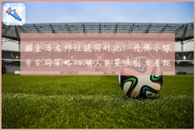 掘金马龙帅位稳固对比：丹佛小球市合同策略vs湖人巨星吸引力差距