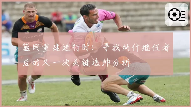 篮网重建进行时:寻找纳什继任者后的又一次关键选帅分析