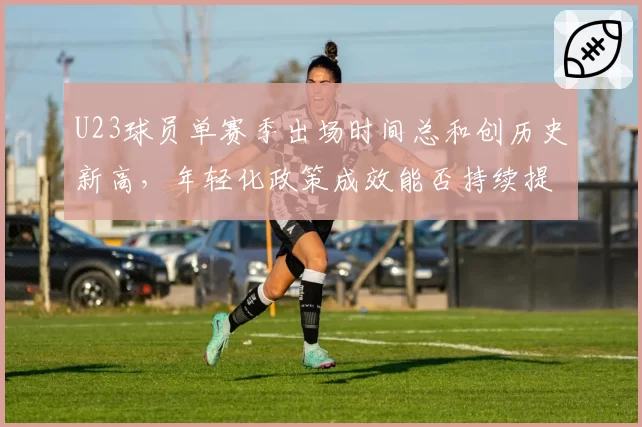 U23球员单赛季出场时间总和创历史新高，年轻化政策成效能否持续提升？