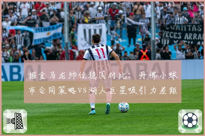 掘金马龙帅位稳固对比：丹佛小球市合同策略vs湖人巨星吸引力差距