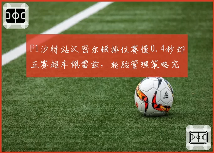F1沙特站汉密尔顿排位赛慢0.4秒却正赛超车佩雷兹，轮胎管理策略完胜