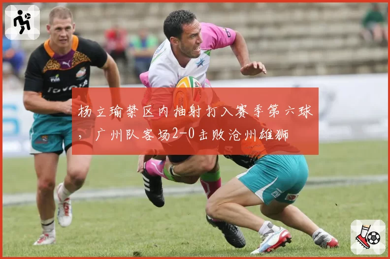 杨立瑜禁区内抽射打入赛季第六球,广州队客场2-0击败沧州雄狮