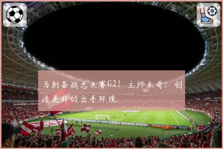 马刺备战总决赛G2！主帅米奇：创造更好的出手环境