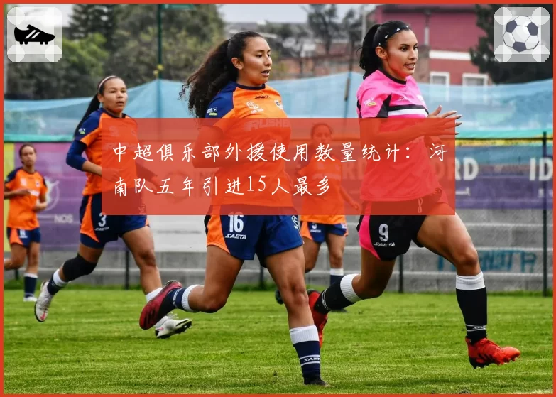 中超俱乐部外援使用数量统计：河南队五年引进15人最多