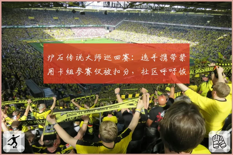 炉石传说大师巡回赛：选手携带禁用卡组参赛仅被扣分，社区呼吁恢复“零容忍”规则