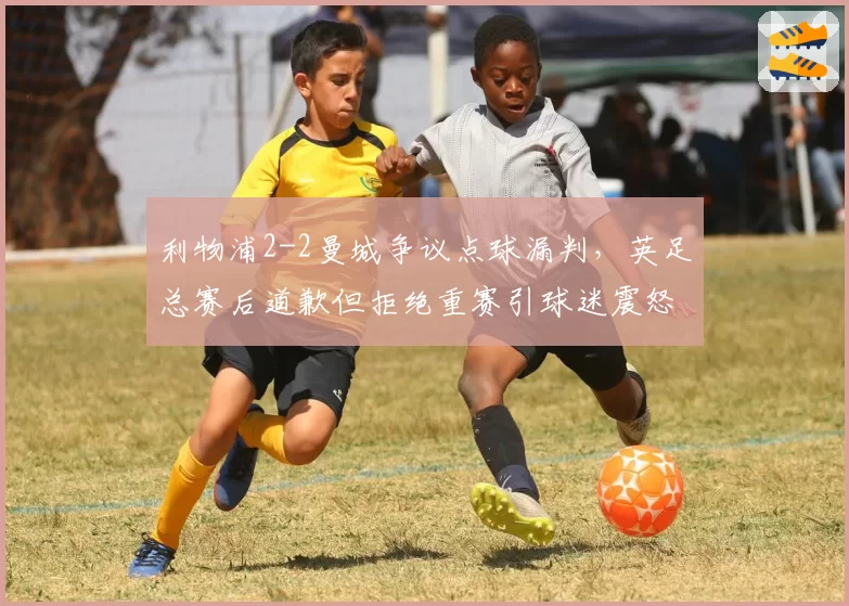 利物浦2-2曼城争议点球漏判,英足总赛后道歉但拒绝重赛引球迷震怒