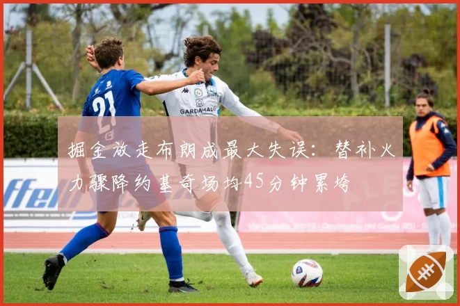 掘金放走布朗成最大失误：替补火力骤降约基奇场均45分钟累垮