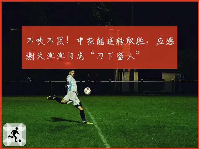 不吹不黑！申花能逆转取胜，应感谢天津津门虎“刀下留人”