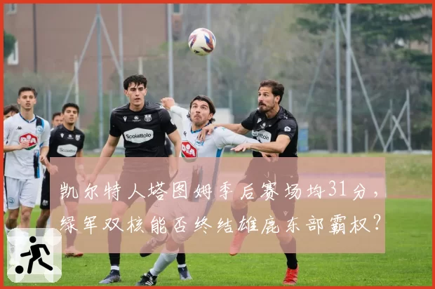 凯尔特人塔图姆季后赛场均31分，绿军双核能否终结雄鹿东部霸权？