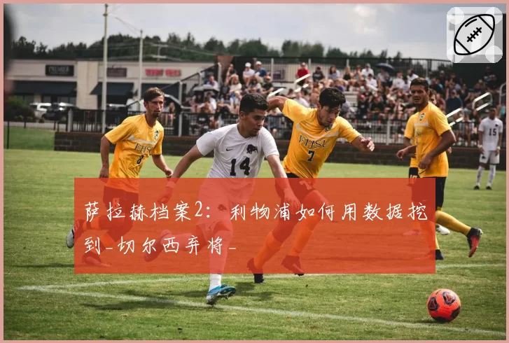 萨拉赫档案2：利物浦如何用数据挖到_切尔西弃将_