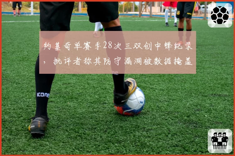 约基奇单赛季28次三双创中锋纪录，批评者称其防守漏洞被数据掩盖