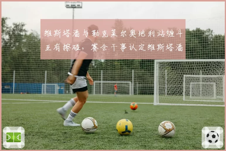 维斯塔潘与勒克莱尔奥地利站缠斗互有擦碰，赛会干事认定维斯塔潘全责引争议