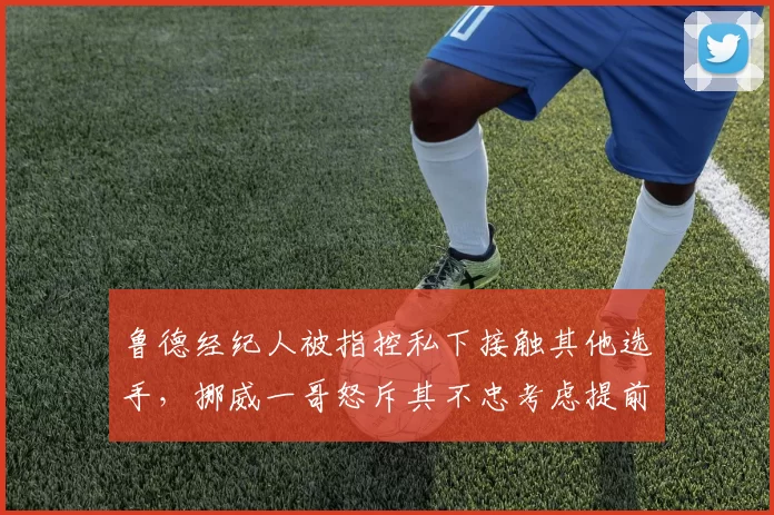 鲁德经纪人被指控私下接触其他选手，挪威一哥怒斥其不忠考虑提前解约